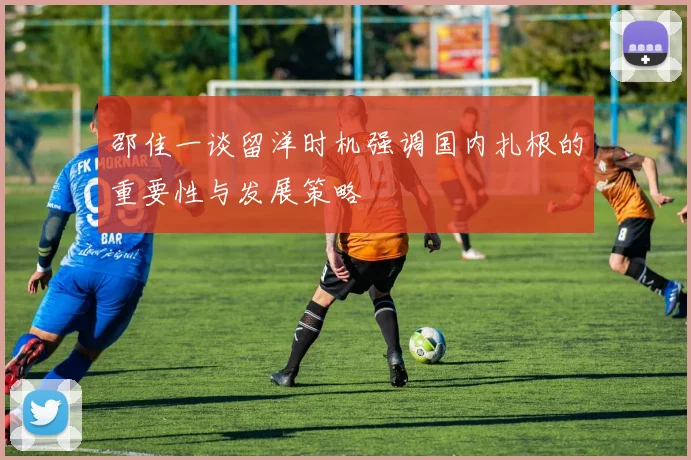 邵佳一谈留洋时机强调国内扎根的重要性与发展策略