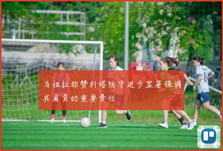 马祖拉称赞科塔防守进步显著强调其肩负的重要责任