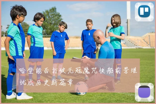 哈登能否打破无冠魔咒快船前景堪忧成历史新篇章
