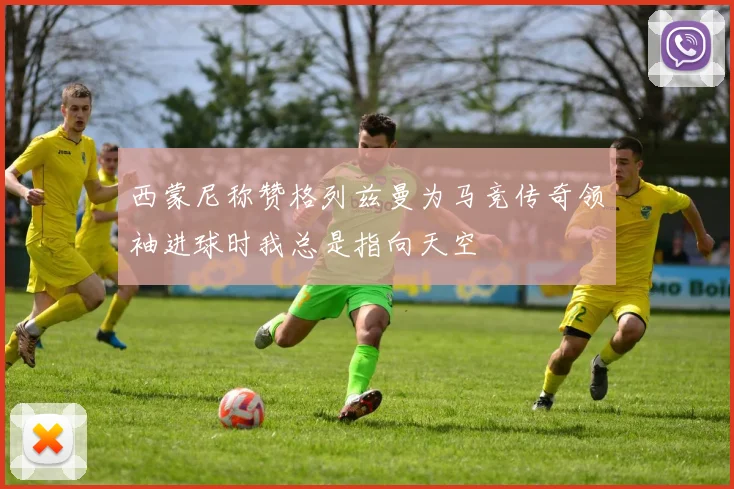 西蒙尼称赞格列兹曼为马竞传奇领袖进球时我总是指向天空