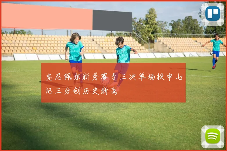 克尼佩尔新秀赛季三次单场投中七记三分创历史新高