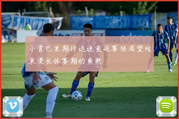 小贾巴里期待迅速重返赛场渴望结束漫长休赛期的煎熬